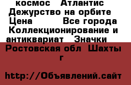 1.1) космос : Атлантис - Дежурство на орбите › Цена ­ 990 - Все города Коллекционирование и антиквариат » Значки   . Ростовская обл.,Шахты г.
